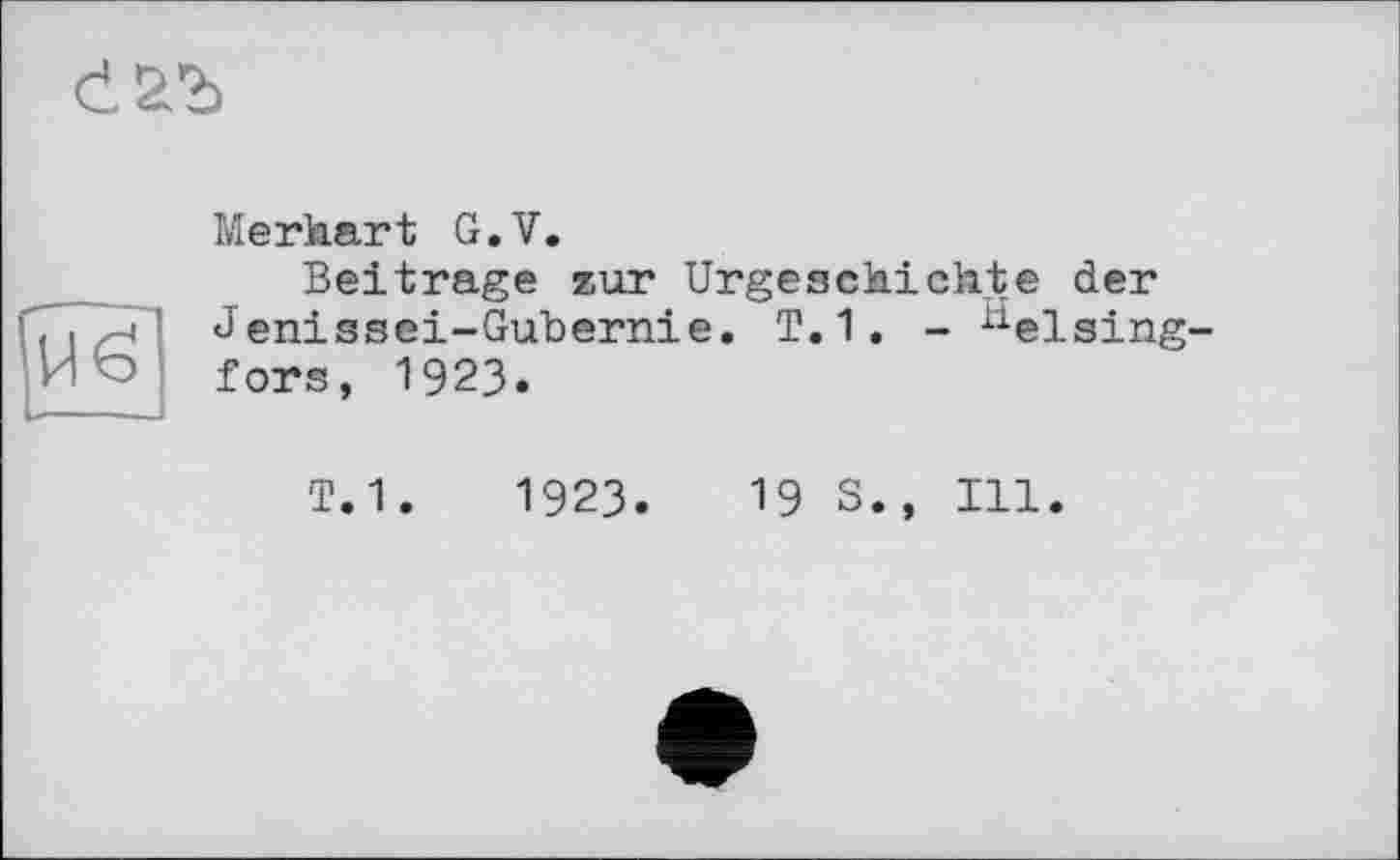 ﻿баг
иб
Merhart G.V.
Beitrage zur Urgeschichte der Jenissei-Gubernie. T.1. - Helsingfors, 1923.
т.1.	1923.	19 S., Ill.